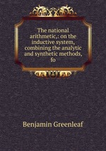 The national arithmetic,: on the inductive system, combining the analytic and synthetic methods, fo
