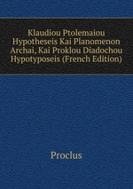 Klaudiou Ptolemaiou Hypotheseis Kai Planomenon Archai, Kai Proklou Diadochou Hypotyposeis (French Edition)