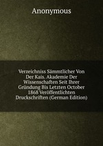 Verzeichniss Smmtlicher Von Der Kais. Akademie Der Wissenschaften Seit Ihrer Grndung Bis Letzten October 1868 Verffentlichten Druckschriften (German Edition)