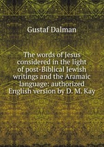 The words of Jesus considered in the light of post-Biblical Jewish writings and the Aramaic language: authorized English version by D. M. Kay
