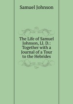The Life of Samuel Johnson, Ll. D.: Together with a Journal of a Tour to the Hebrides