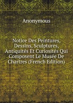 Notice Des Peintures, Dessins, Sculptures, Antiquits Et Curiosits Qui Composent Le Muse De Chartres (French Edition)