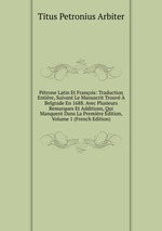 Ptrone Latin Et Franois: Traduction Entire, Suivant Le Manuscrit Trouv  Belgrade En 1688. Avec Plusieurs Remarques Et Additions, Qui Manquent Dans La Premire dition, Volume 1 (French Edition)