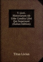 T. Livii . Historiarum Ab Urbe Condita Libri Qui Supersunt (Italian Edition)