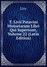 T. Livii Patavini Historiarum Libri Qui Supersunt, Volume 22 (Latin Edition)