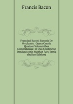 Francisci Baconi Baronis De Verulamio . Opera Omnia Quatuor Voluminibus Comprehensa: In Quo Continetur Instaurationis Magnae Pars Tertia (Italian Edition)