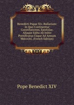 Benedicti Papae Xiv. Bullarium: In Quo Continentur Constitutiones, Epistolae, Aliaque Edita Ab Initio Pontificatus Usque Ad Annum Mdccxlvi. (French Edition)