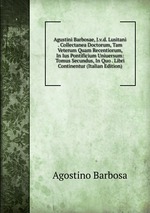 Agustini Barbosae, J.v.d. Lusitani . Collectanea Doctorum, Tam Veterum Quam Recentiorum, In Ius Pontificium Uniuersum: Tomus Secundus, In Quo . Libri Continentur (Italian Edition)