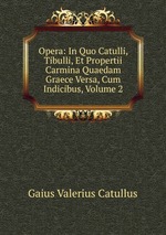 Opera: In Quo Catulli, Tibulli, Et Propertii Carmina Quaedam Graece Versa, Cum Indicibus, Volume 2