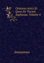 Oratores Attici Et Quos Sic Vocant Sophistae, Volume 4
