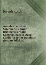 Annales Ecclesiae Sabionensis, Nunc Brixinensis Atque Conterminarum Quos. Edidit Josephus Reschius (Italian Edition)