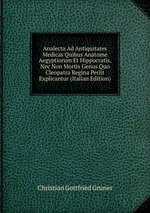 Analecta Ad Antiquitates Medicas Quibus Anatome Aegyptiorum Et Hippocratis, Nec Non Mortis Genus Quo Cleopatra Regina Periit Explicantur (Italian Edition)