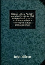Joannis Miltoni Angli De doctrina Christiana: libri duo posthumi, quos ex schedis manuscriptis deprompsit, et typis mandari primus