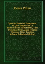 Opus De Doctrina Temporum: In Quo Temporum Ta Historumena Disputantur, Tum Doctrinae Usus Atque Fructus Chronico Libro Traditur, Volume 2 (Italian Edition)