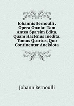 Johannis Bernoulli . Opera Omnia: Tam Antea Sparsim Edita, Quam Hactenus Inedita. Tomus Quartus, Quo Continentur Anekdota