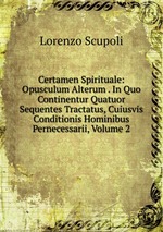 Certamen Spirituale: Opusculum Alterum . In Quo Continentur Quatuor Sequentes Tractatus, Cuiusvis Conditionis Hominibus Pernecessarii, Volume 2