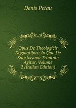 Opus De Theologicis Dogmatibus: In Quo De Sanctissima Trinitate Agitur, Volume 2 (Italian Edition)