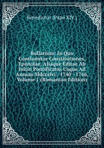 Bullarium: In Quo Continentur Constitutiones, Epistolae, Aliaque Editae Ab Initio Pontificatus Usque Ad Annum Mdccxlvi : 1740 - 1746, Volume 1 (Romanian Edition)