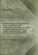 Joannis Raii Synopsis methodica avium & piscium: opus posthumum, quod vivus recensuit & perfecit ipse insignissimus author: in quo multas . suam piscium natu. (Latin Edition)