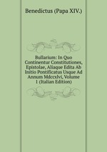 Bullarium: In Quo Continentur Constitutiones, Epistolae, Aliaque Edita Ab Initio Pontificatus Usque Ad Annum Mdccxlvi, Volume 1 (Italian Edition)