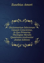 Dictionnarium Selectorum Casuum Conscientae, In Quo Primariae Theologiae Moralis Quastiones.resolvuntur (Italian Edition)