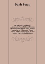 De Doctrina Temporum: Accesserunt Notae Et Emendationes Quamplurimae, Quas Codici Propria Manu Auctor Adscripsit,  Tomus Tertius In Quo Uranologium, Et Alia Ipsius Petavii (Italian Edition)