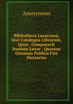 Bibliotheca Luzaciana, Sive Catalogus Librorum, Quos . Comparavit Joannes Luzac . Quorum Omnium Publica Fiet Distractio