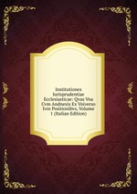 Institutiones Iurisprudentiae Ecclesiasticae: Qvas Vna Cvm Andnexis Ex Vniverso Ivre Positionibvs, Volume 1 (Italian Edition)