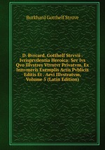 D. Bvrcard. Gotthelf Strvvii . Ivrisprvdentia Heroica: Sev Ivs Qvo Illvstres Vtvntvr Privatvm, Ex Innvmeris Exemplis Actis Pvblicis Editis Et . Aevi Illvstratvm, Volume 5 (Latin Edition)