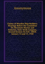 Claims of Wooden Ship Builders: Hearings Before the Committee On Merchant Marine and Fisheries, Sixty-Sixth Congress, Second Session On H.R. 10838. January 14 and 15, 1920