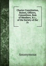 Charter Constitution, Bylaws, Officers, Committees, Role of Members, & c., of the Society of the Fr