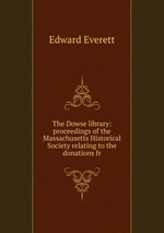 The Dowse library: proceedings of the Massachusetts Historical Society relating to the donations fr