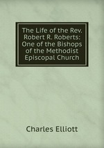 The Life of the Rev. Robert R. Roberts: One of the Bishops of the Methodist Episcopal Church