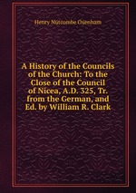 A History of the Councils of the Church: To the Close of the Council of Nicea, A.D. 325, Tr. from the German, and Ed. by William R. Clark