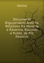 Documenti Riguyardanti Antiche Relazioni fra Venezia e Ravenna, Raccolti e Pubbl. da P.D. Pasolini
