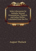 Select discourses by Adolphe Monod, Krummacher, Tholuck, and Julius Mller: translated from the Fre
