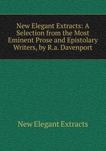 New Elegant Extracts: A Selection from the Most Eminent Prose and Epistolary Writers, by R.a. Davenport