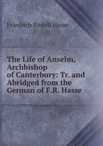 The Life of Anselm, Archbishop of Canterbury: Tr. and Abridged from the German of F.R. Hasse