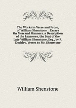 The Works in Verse and Prose, of William Shenstone .: Essays On Men and Manners. a Description of the Leasowes, the Seat of the Late William Shenstone, Esq., by R. Dodsley. Verses to Mr. Shenstone