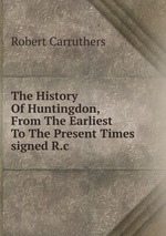 The History Of Huntingdon, From The Earliest To The Present Times signed R.c