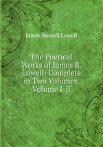 The Poetical Works of James R. Lowell: Complete in Two Volumes. Volume I-Ii