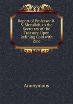 Report of Professor R.S. Mcculloh, to the Secretary of the Treasury, Upon Refining Gold with Zinc