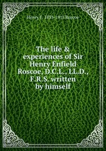 The life & experiences of Sir Henry Enfield Roscoe, D.C.L., LL.D., F.R.S. written by himself