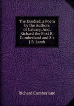 The Exodiad, a Poem by the Authors of Calvary, And, Richard the First R. Cumberland and Sir J.B. Lamb