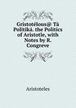 Gristotlous@ T Politik. the Politics of Aristotle, with Notes by R. Congreve