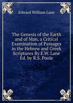 The Genesis of the Earth and of Man, a Critical Examination of Passages in the Hebrew and Greek Scriptures By E.W. Lane Ed. by R.S. Poole