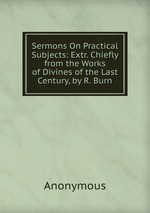 Sermons On Practical Subjects: Extr. Chiefly from the Works of Divines of the Last Century, by R. Burn