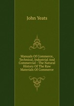 Manuals Of Commerce, Technical, Industrial And Commercial : The Natural History Of The Raw Materials Of Commerce