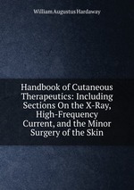 Handbook of Cutaneous Therapeutics: Including Sections On the X-Ray, High-Frequency Current, and the Minor Surgery of the Skin