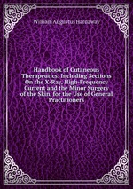 Handbook of Cutaneous Therapeutics: Including Sections On the X-Ray, High-Frequency Current and the Minor Surgery of the Skin, for the Use of General Practitioners